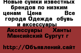 Новые сумки известных брендов по низким ценам › Цена ­ 2 000 - Все города Одежда, обувь и аксессуары » Аксессуары   . Ханты-Мансийский,Сургут г.